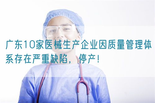 廣東10家醫(yī)械生產(chǎn)企業(yè)因質(zhì)量管理體系存在嚴重缺陷，停產(chǎn)！(圖1)