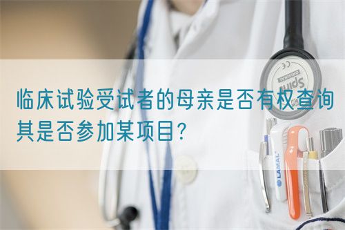 臨床試驗受試者的母親是否有權(quán)查詢其是否參加某項目？(圖1)
