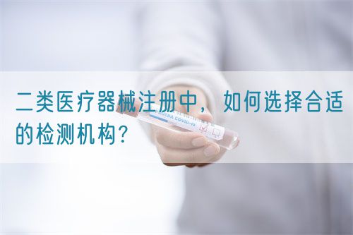 二類醫(yī)療器械注冊中，如何選擇合適的檢測機(jī)構(gòu)？(圖1)