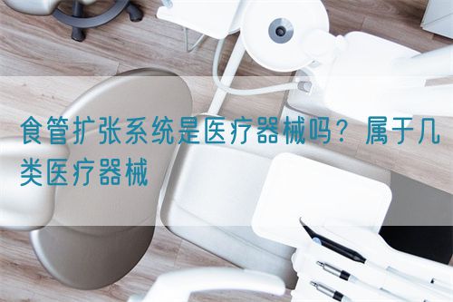食管擴(kuò)張系統(tǒng)是醫(yī)療器械嗎？屬于幾類醫(yī)療器械(圖1)