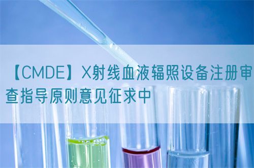 【CMDE】X射線血液輻照設(shè)備注冊(cè)審查指導(dǎo)原則意見征求中(圖1)